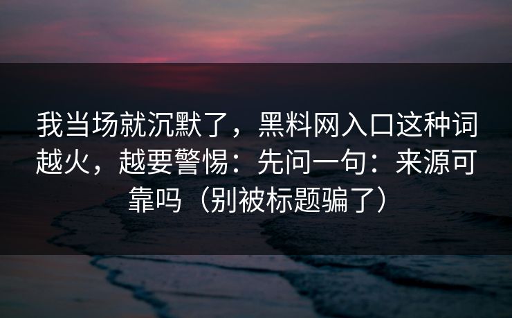 我当场就沉默了，黑料网入口这种词越火，越要警惕：先问一句：来源可靠吗（别被标题骗了）  第1张