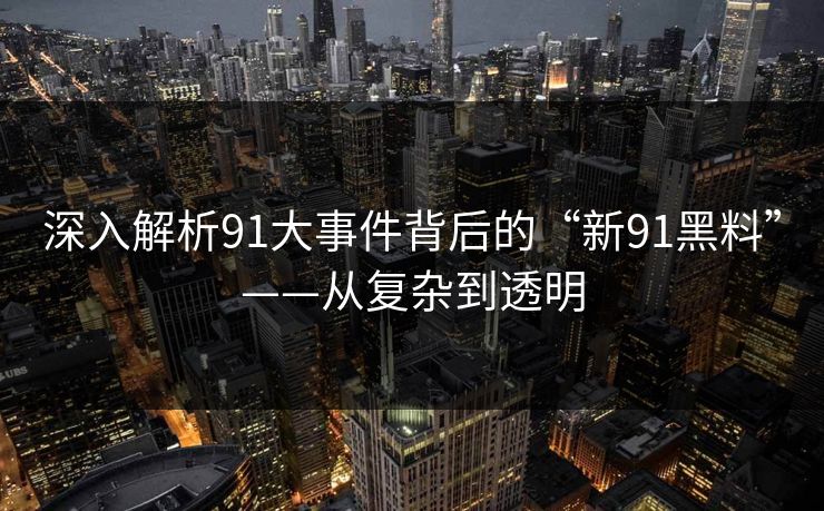 深入解析91大事件背后的“新91黑料”——从复杂到透明  第1张