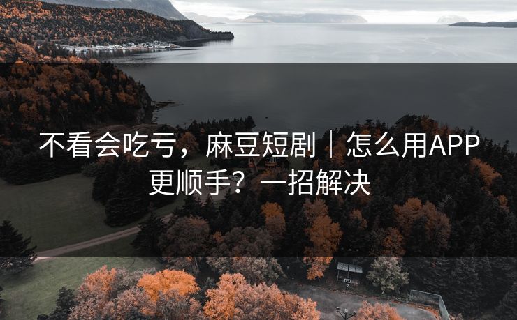 不看会吃亏，麻豆短剧｜怎么用APP更顺手？一招解决  第1张