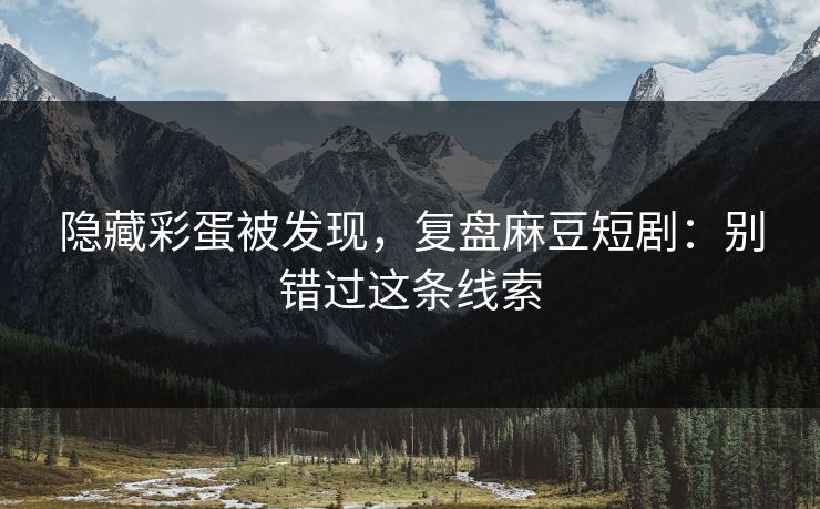 隐藏彩蛋被发现，复盘麻豆短剧：别错过这条线索