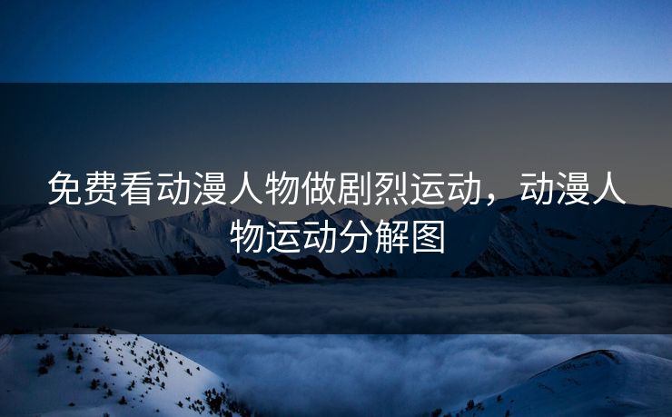 免费看动漫人物做剧烈运动，动漫人物运动分解图