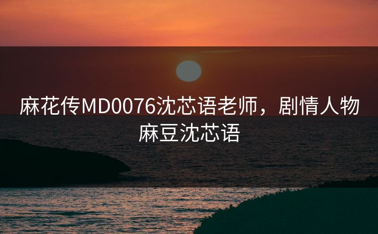 麻花传MD0076沈芯语老师，剧情人物麻豆沈芯语  第1张