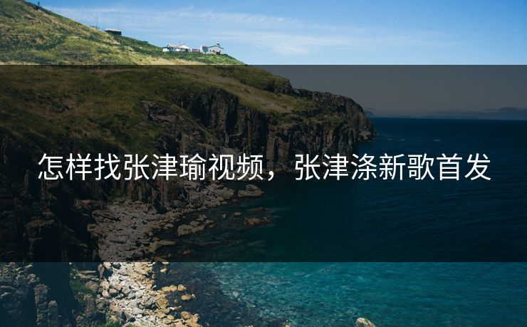 怎样找张津瑜视频,张津涤新歌首发 第1张 怎样找张津瑜视频,张津涤新歌首发 第1张