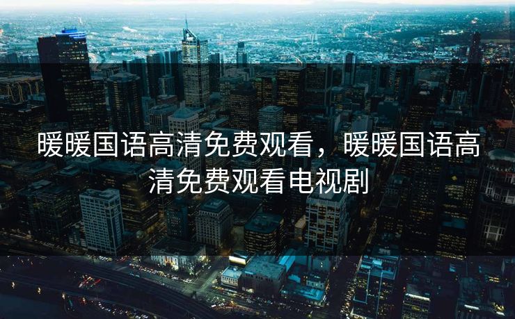 暖暖国语高清免费观看,暖暖国语高清免费观看电视剧 第1张 暖暖国语高清免费观看,暖暖国语高清免费观看电视剧 第1张