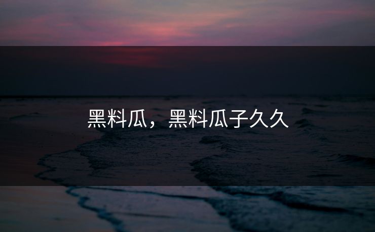 黑料瓜，黑料瓜子久久  第1张