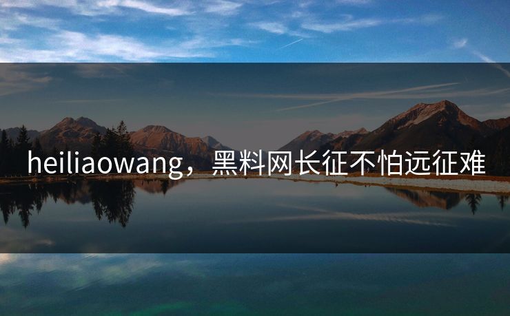 heiliaowang，黑料网长征不怕远征难