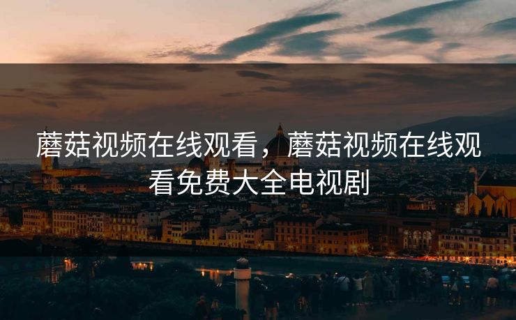 蘑菇视频在线观看，蘑菇视频在线观看免费大全电视剧  第1张