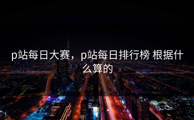 p站每日大赛,p站每日排行榜 根据什么算的 第1张 p站每日大赛,p站每日排行榜 根据什么算的 第1张
