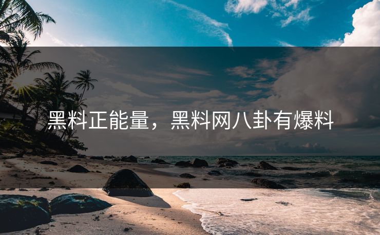 黑料正能量，黑料网八卦有爆料