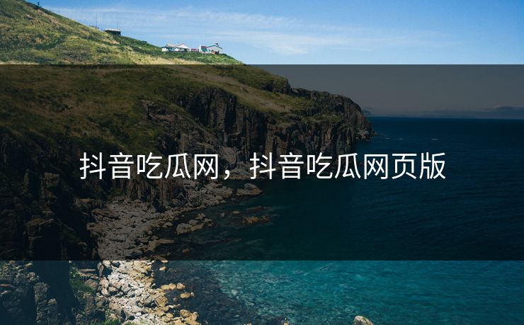 抖音吃瓜网，抖音吃瓜网页版