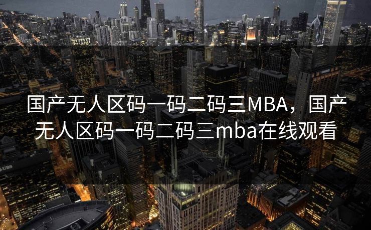 国产无人区码一码二码三MBA，国产无人区码一码二码三mba在线观看  第1张
