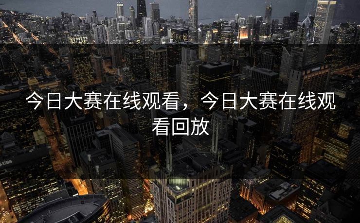 今日大赛在线观看，今日大赛在线观看回放