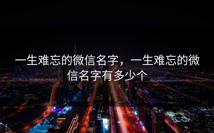 一生难忘的微信名字，一生难忘的微信名字有多少个