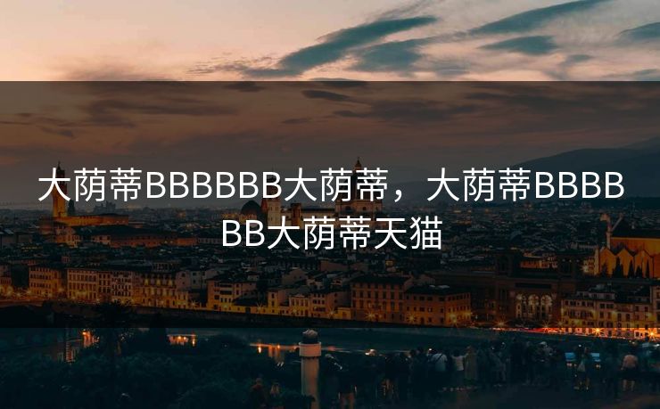 大荫蒂BBBBBB大荫蒂，大荫蒂BBBBBB大荫蒂天猫