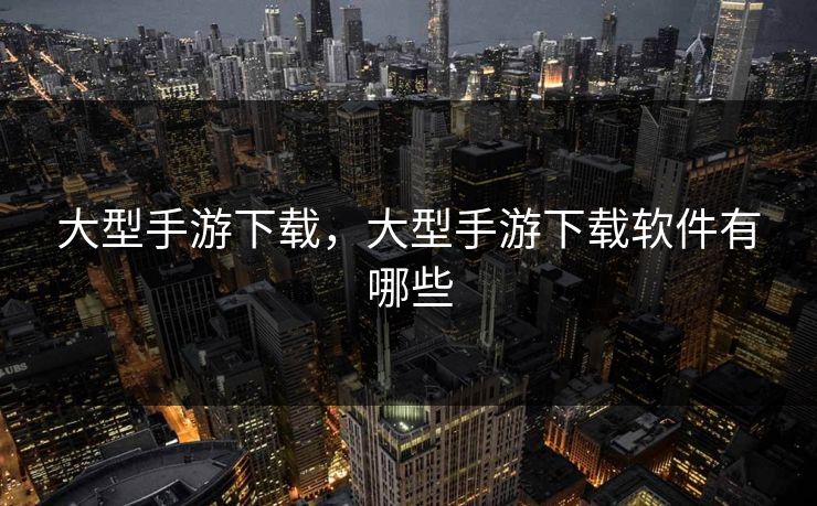 大型手游下载，大型手游下载软件有哪些