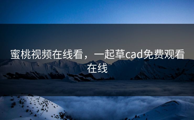 蜜桃视频在线看，一起草cad免费观看在线