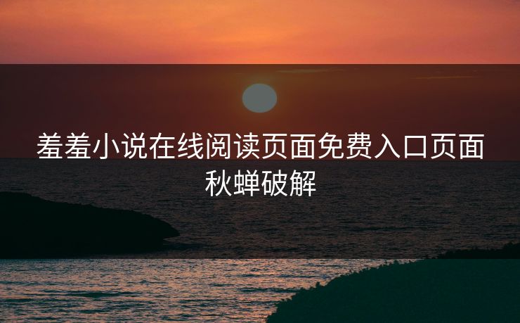 羞羞小说在线阅读页面免费入口页面秋蝉破解