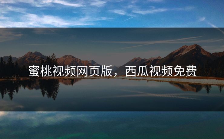 蜜桃视频网页版，西瓜视频免费