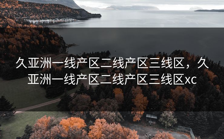 久亚洲一线产区二线产区三线区，久亚洲一线产区二线产区三线区xc