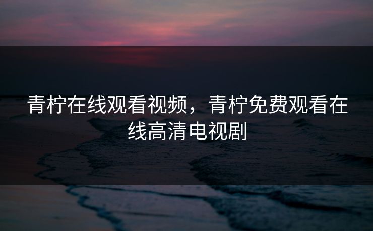 青柠在线观看视频，青柠免费观看在线高清电视剧