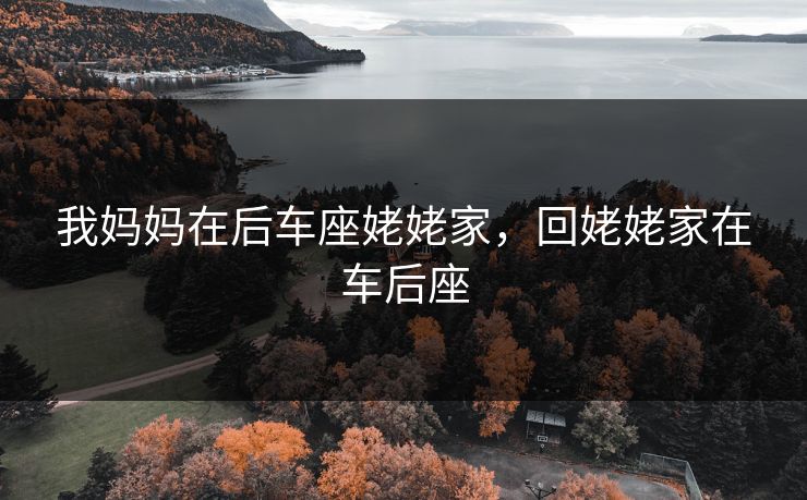 我妈妈在后车座姥姥家，回姥姥家在车后座