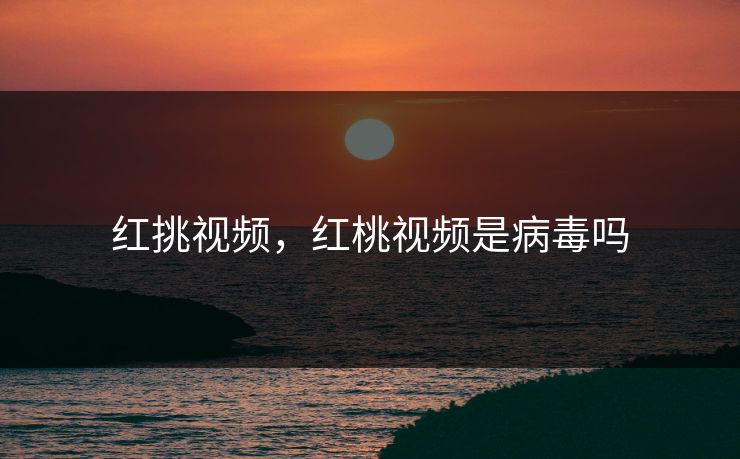 红挑视频，红桃视频是病毒吗