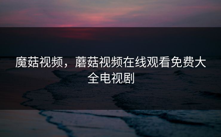 魔菇视频，蘑菇视频在线观看免费大全电视剧