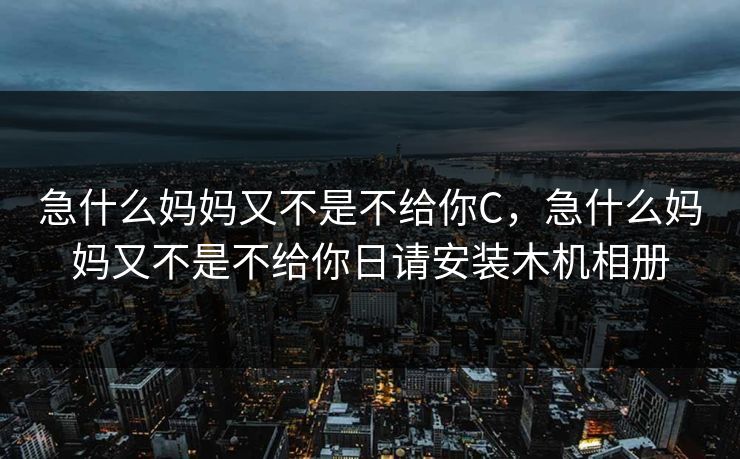 急什么妈妈又不是不给你C，急什么妈妈又不是不给你日请安装木机相册
