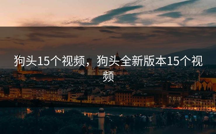狗头15个视频,狗头全新版本15个视频 第1张 狗头15个视频,狗头全新版本15个视频 第1张
