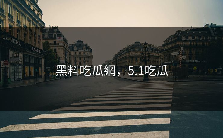 黑料吃瓜網，5.1吃瓜  第1张