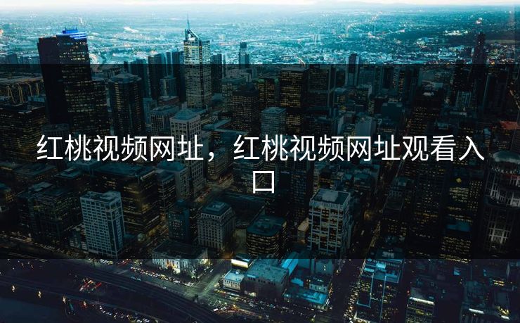 红桃视频网址，红桃视频网址观看入口