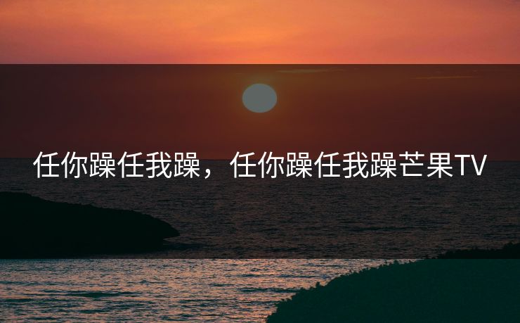 任你躁任我躁，任你躁任我躁芒果TV
