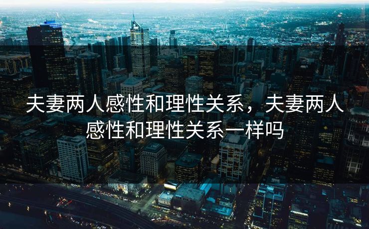 夫妻两人感性和理性关系,夫妻两人感性和理性关系一样吗 第1张 夫妻两人感性和理性关系,夫妻两人感性和理性关系一样吗 第1张