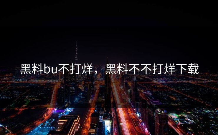 黑料bu不打烊,黑料不不打烊下载 第1张 黑料bu不打烊,黑料不不打烊下载 第1张