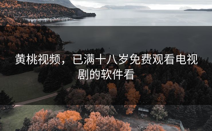 黄桃视频，已满十八岁免费观看电视剧的软件看