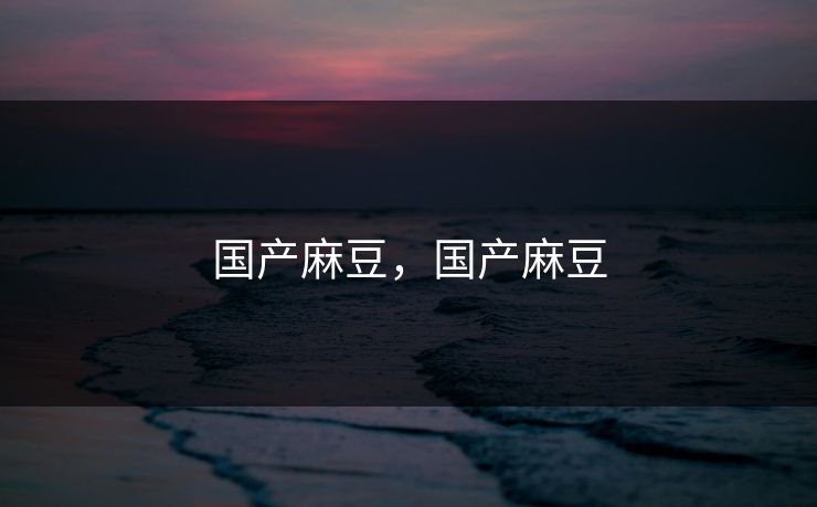 国产麻豆，国产麻豆