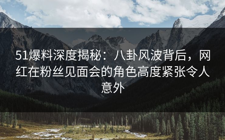 51爆料深度揭秘:八卦风波背后,网红在粉丝见面会的角色高度紧张令人意外 第1张 51爆料深度揭秘:八卦风波背后,网红在粉丝见面会的角色高度紧张令人意外 第1张