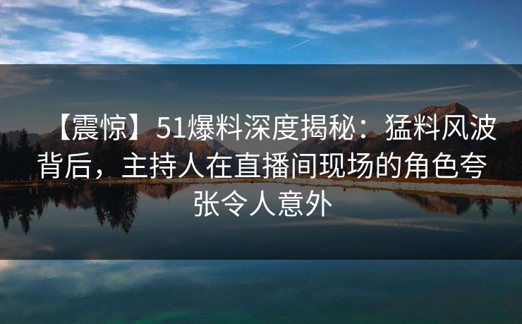 【震惊】51爆料深度揭秘：猛料风波背后，主持人在直播间现场的角色夸张令人意外  第1张