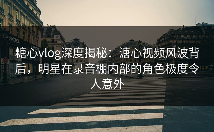 糖心vlog深度揭秘：溏心视频风波背后，明星在录音棚内部的角色极度令人意外