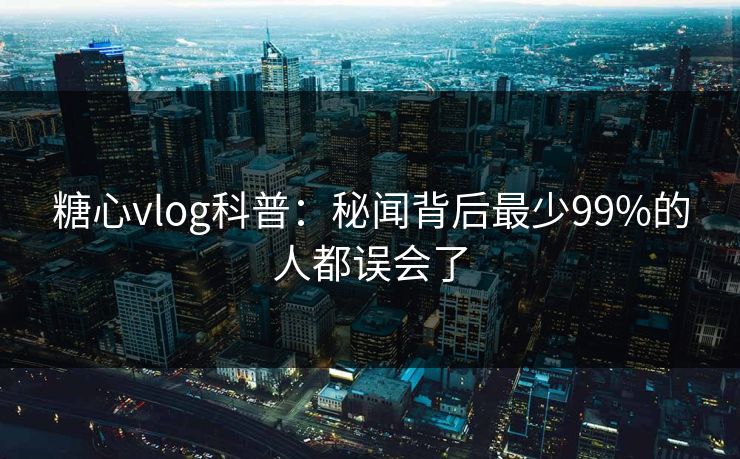 糖心vlog科普：秘闻背后最少99%的人都误会了
