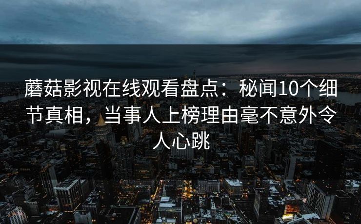 蘑菇影视在线观看盘点：秘闻10个细节真相，当事人上榜理由毫不意外令人心跳