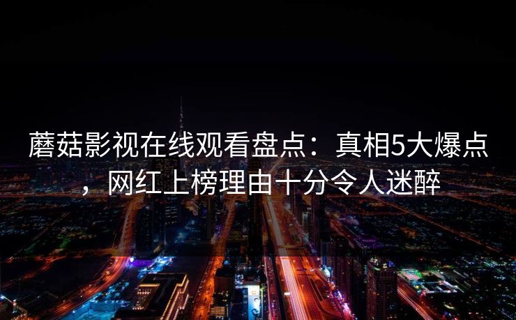 蘑菇影视在线观看盘点：真相5大爆点，网红上榜理由十分令人迷醉