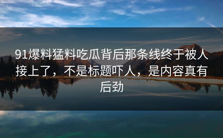 91爆料猛料吃瓜背后那条线终于被人接上了，不是标题吓人，是内容真有后劲  第1张