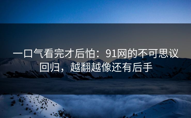 一口气看完才后怕:91网的不可思议回归,越翻越像还有后手 第1张 一口气看完才后怕:91网的不可思议回归,越翻越像还有后手 第1张